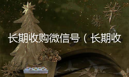 长期收购微信号在线收微信（长期收购微信号有风险吗）