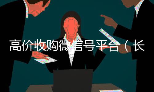 高价收购微信号平长期收购微信号台（长期高价收购微信号联系方式）